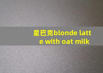 星巴克blonde latte with oat milk